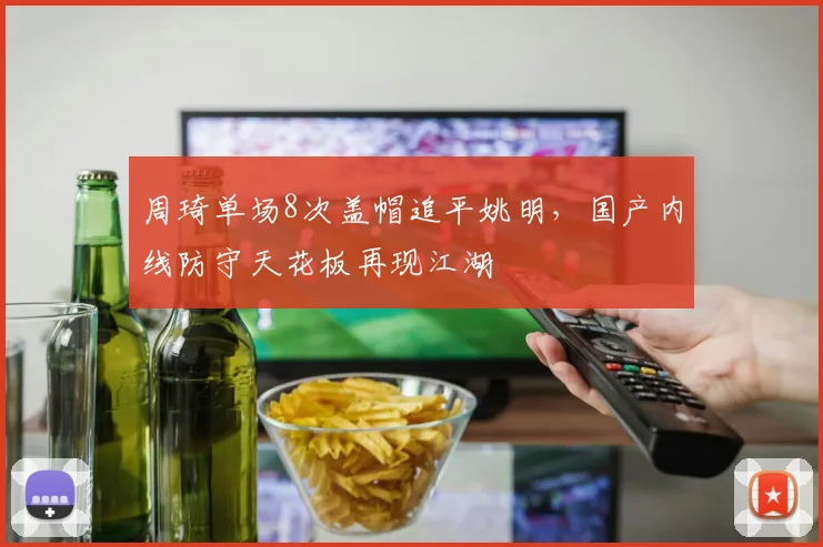 周琦单场8次盖帽追平姚明，国产内线防守天花板再现江湖