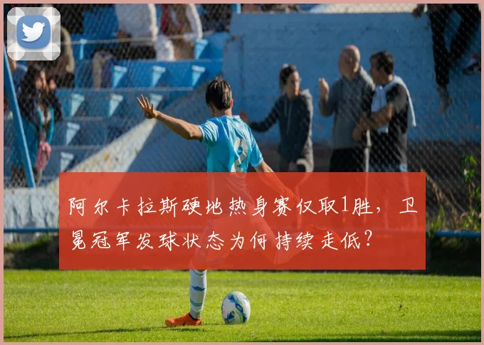 阿尔卡拉斯硬地热身赛仅取1胜，卫冕冠军发球状态为何持续走低？