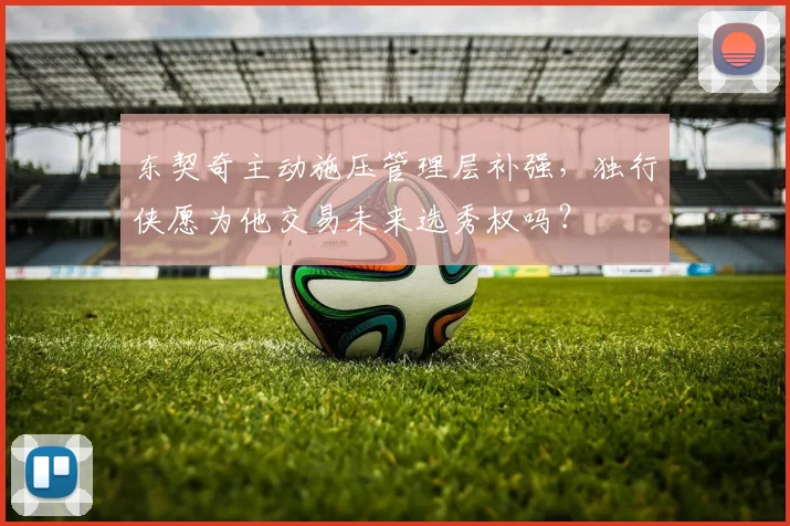 东契奇主动施压管理层补强，独行侠愿为他交易未来选秀权吗？
