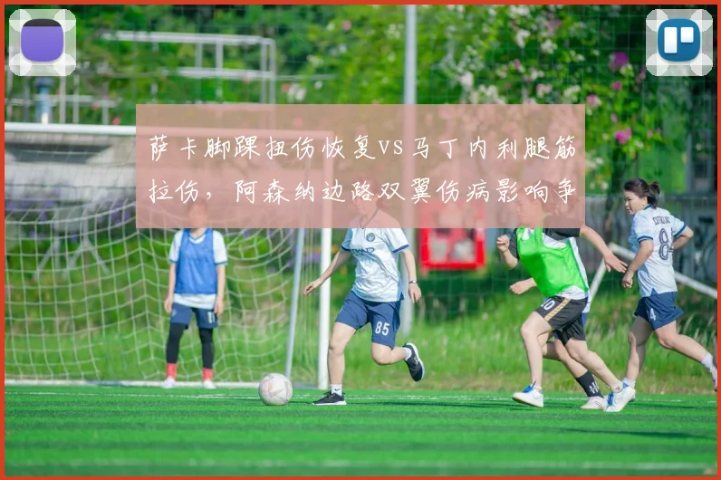 萨卡脚踝扭伤恢复vs马丁内利腿筋拉伤，阿森纳边路双翼伤病影响争冠节奏