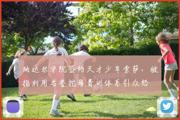 纳达尔学院签约天才少年索萨，被指利用名誉挖角青训体系引众怒