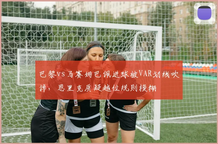 巴黎vs马赛姆巴佩进球被VAR划线吹掉，恩里克质疑越位规则模糊