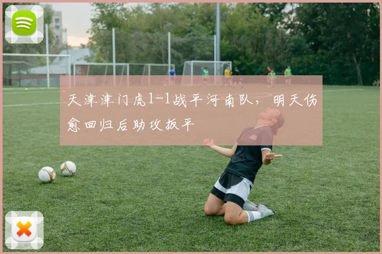 天津津门虎1-1战平河南队，明天伤愈回归后助攻扳平